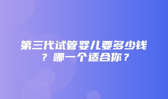 第三代试管婴儿要多少钱？哪一个适合你？