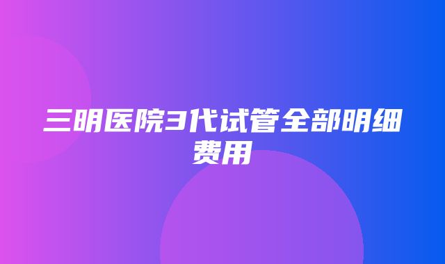 三明医院3代试管全部明细费用