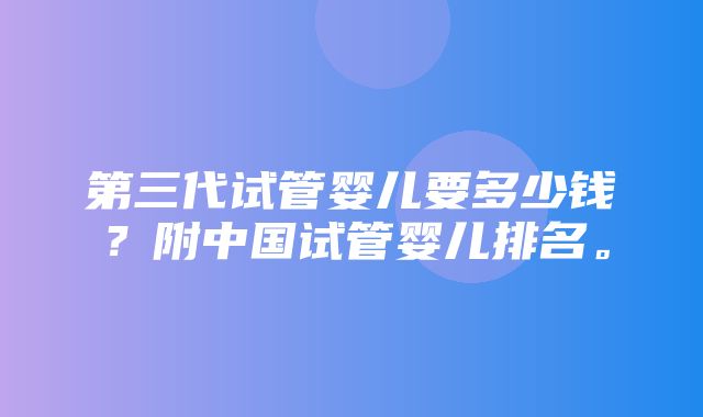 第三代试管婴儿要多少钱？附中国试管婴儿排名。