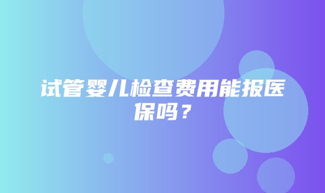 试管婴儿检查费用能报医保吗？