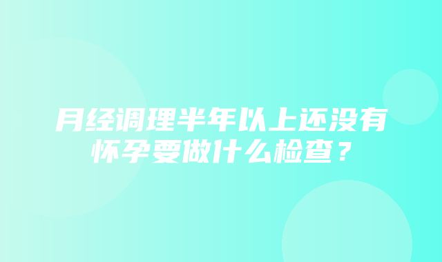 月经调理半年以上还没有怀孕要做什么检查？