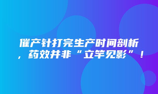 催产针打完生产时间剖析，药效并非“立竿见影”！