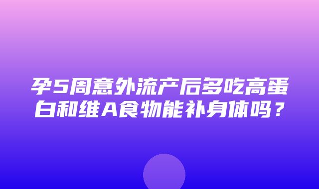 孕5周意外流产后多吃高蛋白和维A食物能补身体吗？