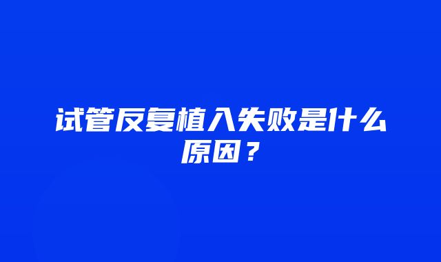 试管反复植入失败是什么原因？