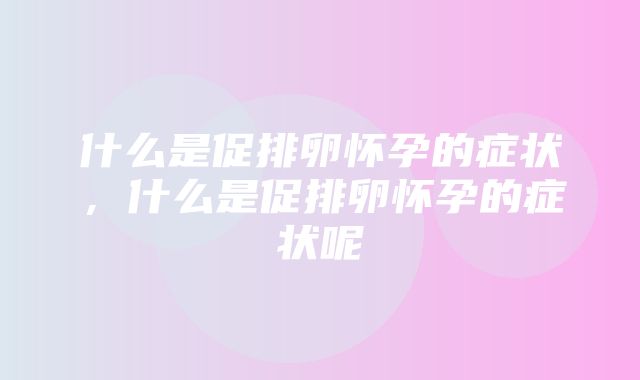 什么是促排卵怀孕的症状，什么是促排卵怀孕的症状呢