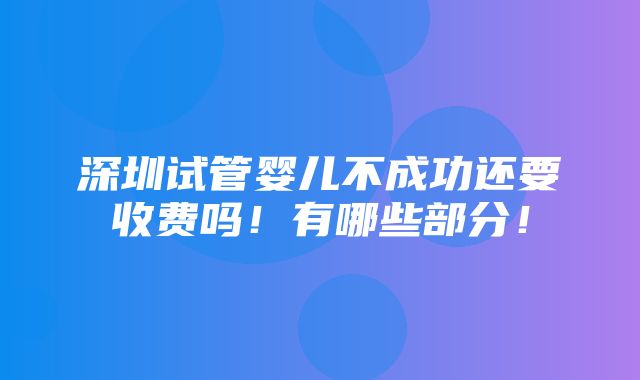 深圳试管婴儿不成功还要收费吗！有哪些部分！