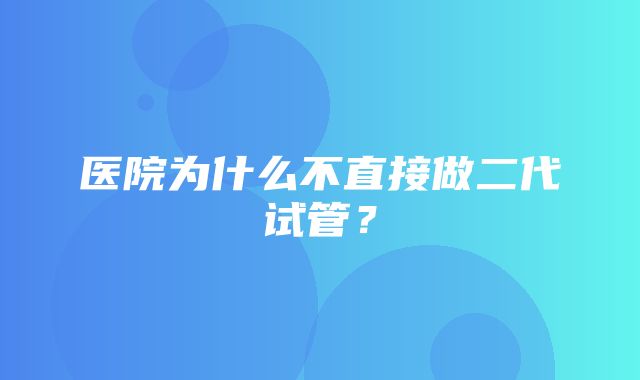 医院为什么不直接做二代试管？