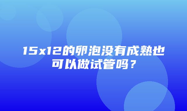 15x12的卵泡没有成熟也可以做试管吗？