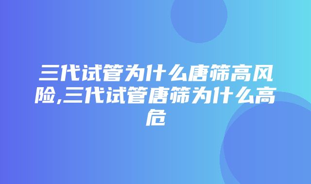 三代试管为什么唐筛高风险,三代试管唐筛为什么高危