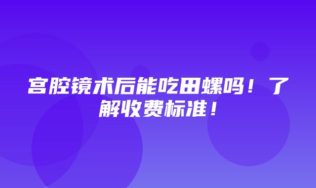 宫腔镜术后能吃田螺吗！了解收费标准！