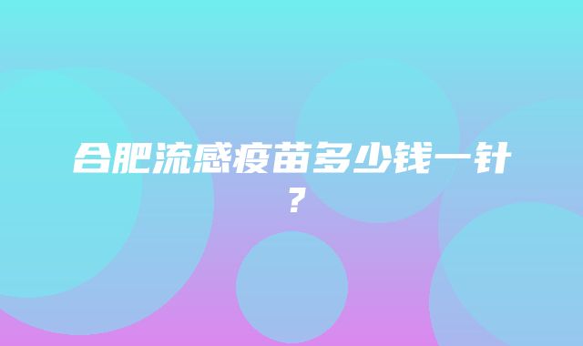 合肥流感疫苗多少钱一针？