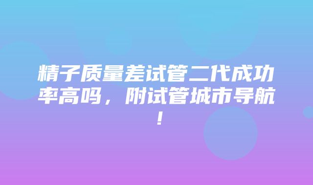 精子质量差试管二代成功率高吗，附试管城市导航！