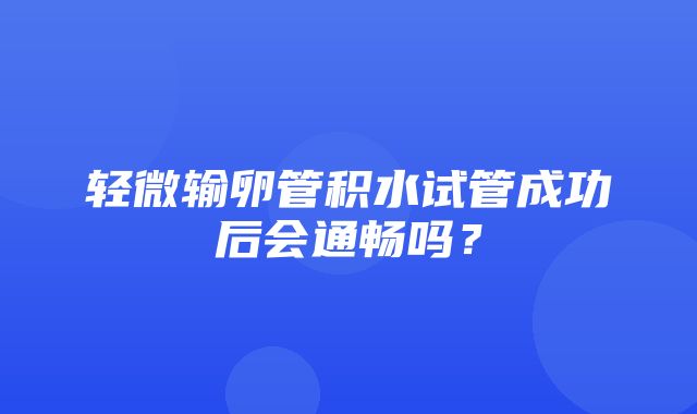 轻微输卵管积水试管成功后会通畅吗？