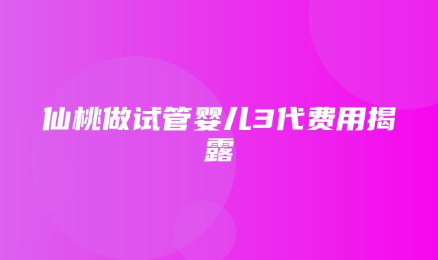 仙桃做试管婴儿3代费用揭露