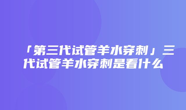 「第三代试管羊水穿刺」三代试管羊水穿刺是看什么