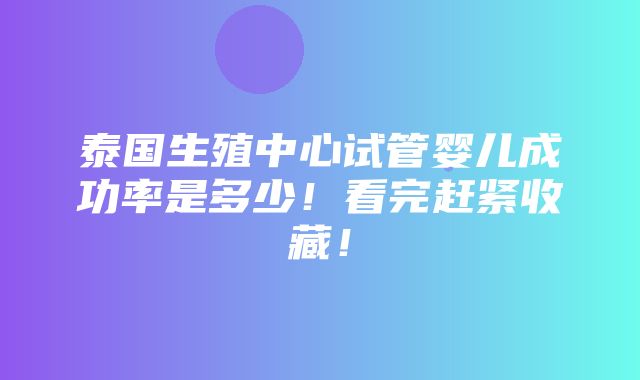 泰国生殖中心试管婴儿成功率是多少！看完赶紧收藏！