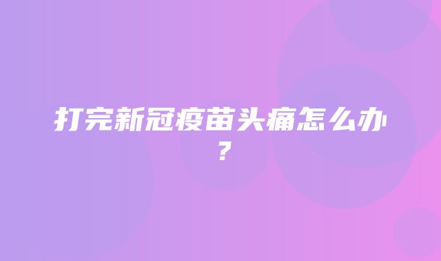 打完新冠疫苗头痛怎么办？