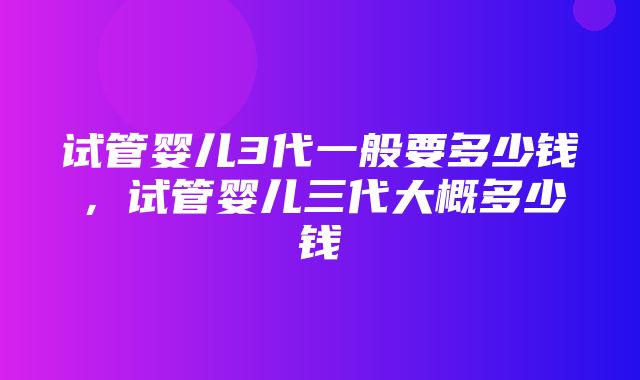 试管婴儿3代一般要多少钱，试管婴儿三代大概多少钱