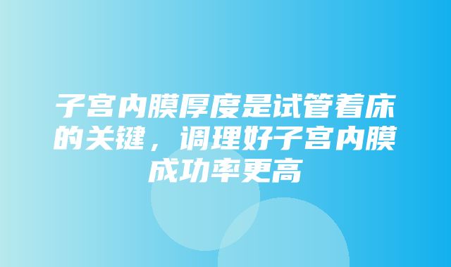 子宫内膜厚度是试管着床的关键，调理好子宫内膜成功率更高