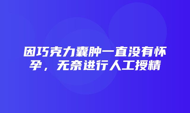 因巧克力囊肿一直没有怀孕，无奈进行人工授精