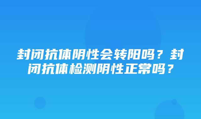 封闭抗体阴性会转阳吗？封闭抗体检测阴性正常吗？