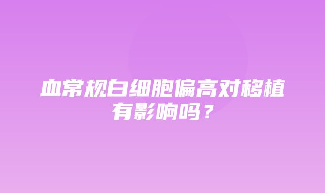 血常规白细胞偏高对移植有影响吗？