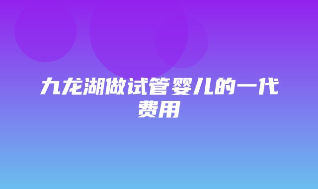 九龙湖做试管婴儿的一代费用