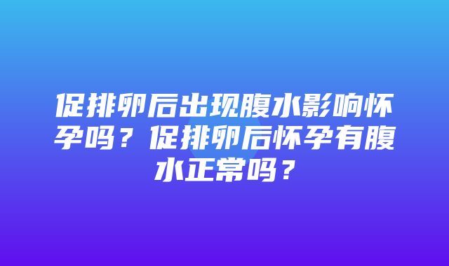 促排卵后出现腹水影响怀孕吗？促排卵后怀孕有腹水正常吗？