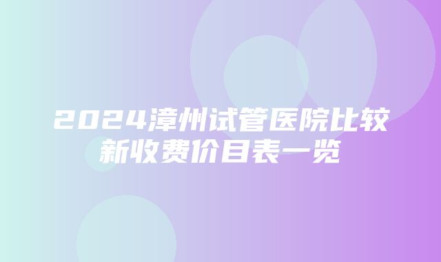 2024漳州试管医院比较新收费价目表一览