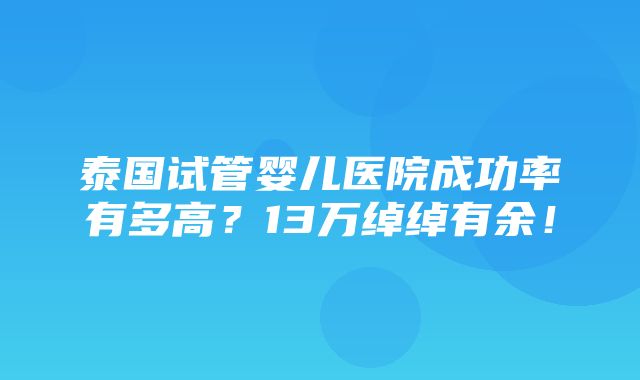 泰国试管婴儿医院成功率有多高？13万绰绰有余！