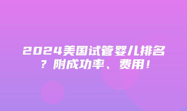 2024美国试管婴儿排名？附成功率、费用！