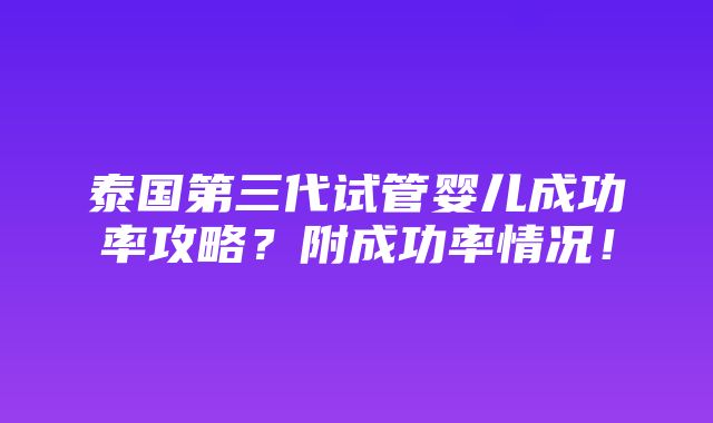 泰国第三代试管婴儿成功率攻略？附成功率情况！