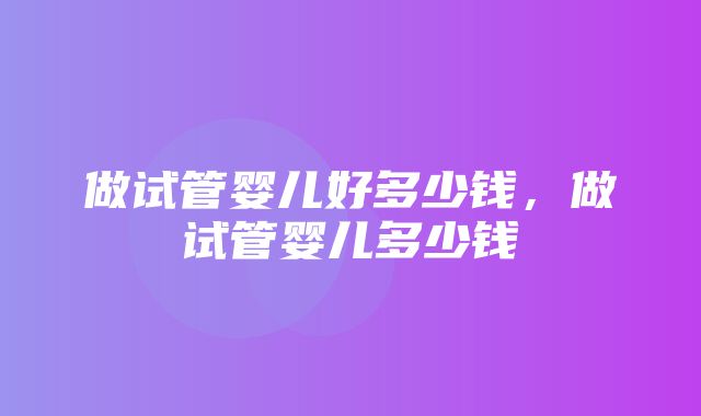 做试管婴儿好多少钱，做试管婴儿多少钱