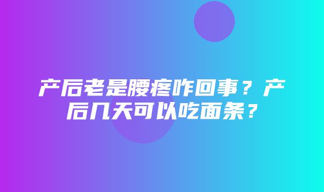 产后老是腰疼咋回事？产后几天可以吃面条？