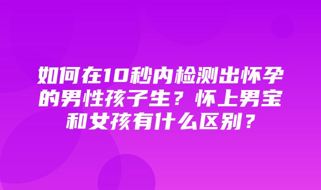 如何在10秒内检测出怀孕的男性孩子生？怀上男宝和女孩有什么区别？