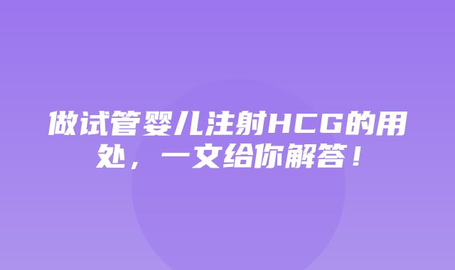 做试管婴儿注射HCG的用处，一文给你解答！