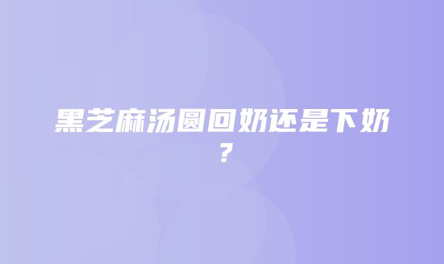 黑芝麻汤圆回奶还是下奶？