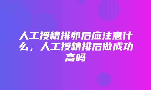 人工授精排卵后应注意什么，人工授精排后做成功高吗