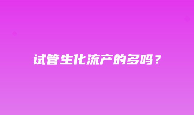 试管生化流产的多吗？