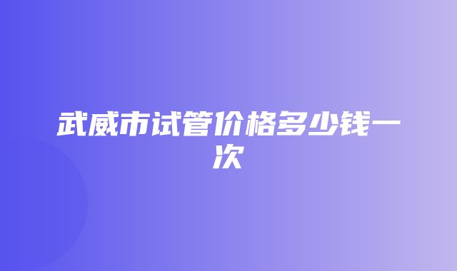 武威市试管价格多少钱一次