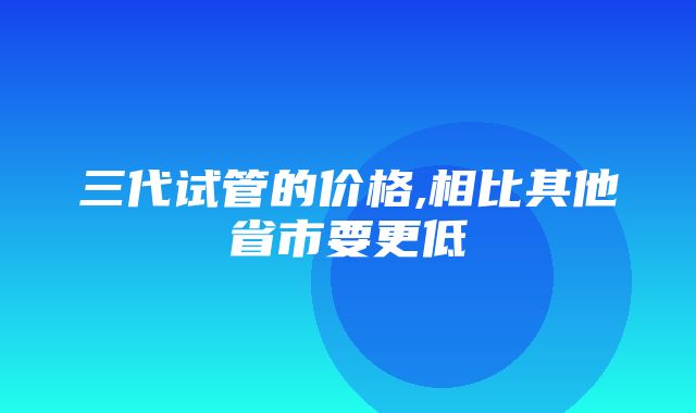 三代试管的价格,相比其他省市要更低