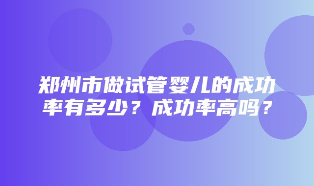 郑州市做试管婴儿的成功率有多少？成功率高吗？