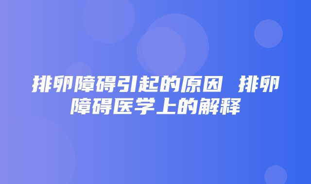 排卵障碍引起的原因 排卵障碍医学上的解释