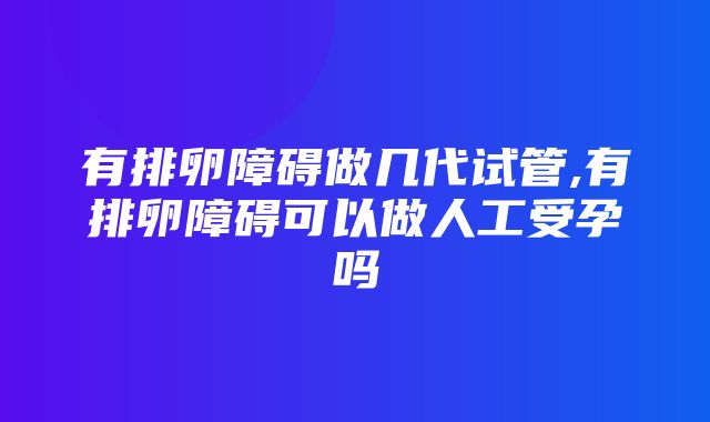 有排卵障碍做几代试管,有排卵障碍可以做人工受孕吗