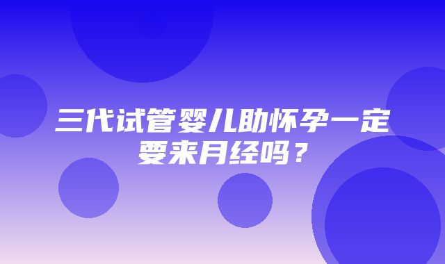 三代试管婴儿助怀孕一定要来月经吗？