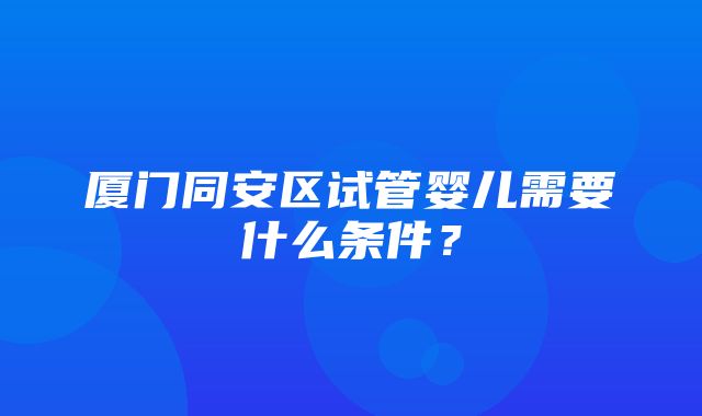 厦门同安区试管婴儿需要什么条件？