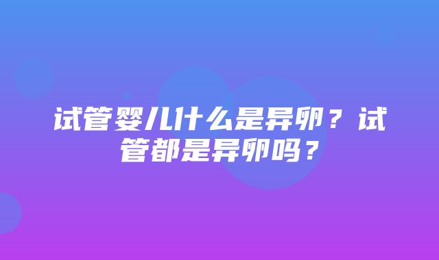 试管婴儿什么是异卵？试管都是异卵吗？