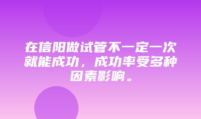 在信阳做试管不一定一次就能成功，成功率受多种因素影响。