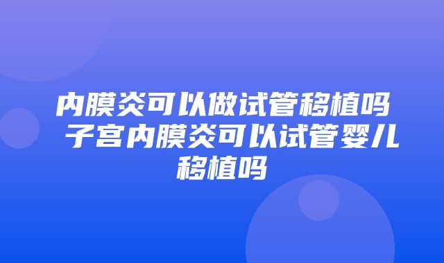 内膜炎可以做试管移植吗 子宫内膜炎可以试管婴儿移植吗