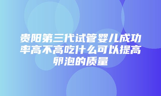 贵阳第三代试管婴儿成功率高不高吃什么可以提高卵泡的质量